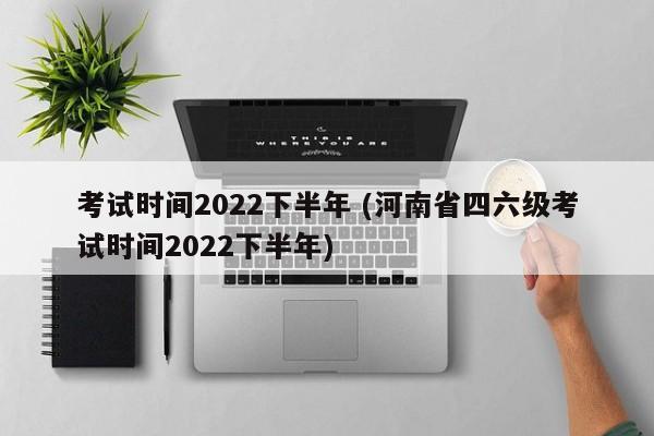 考试时间2022下半年 (河南省四六级考试时间2022下半年)