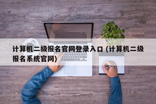 计算机二级报名官网登录入口 (计算机二级报名系统官网)