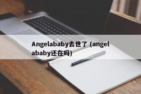 Angelababy去世了 (angelababy还在吗)