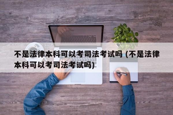 不是法律本科可以考司法考试吗 (不是法律本科可以考司法考试吗)