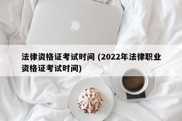 法律资格证考试时间 (2022年法律职业资格证考试时间)