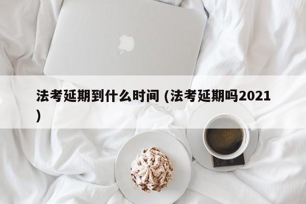 法考延期到什么时间 (法考延期吗2021)