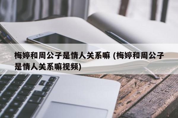 梅婷和周公子是情人关系嘛 (梅婷和周公子是情人关系嘛视频)