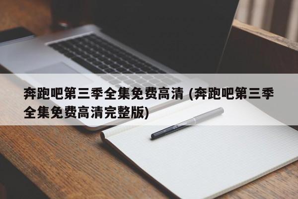 奔跑吧第三季全集免费高清 (奔跑吧第三季全集免费高清完整版)